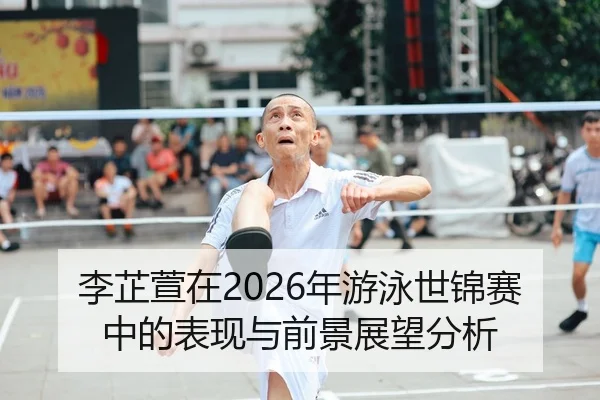 李芷萱在2026年游泳世锦赛中的表现与前景展望分析