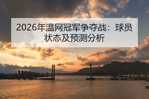 2026年温网冠军争夺战：球员状态及预测分析