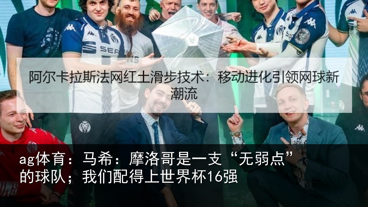 ag体育：马希：摩洛哥是一支“无弱点”的球队；我们配得上世界杯16强