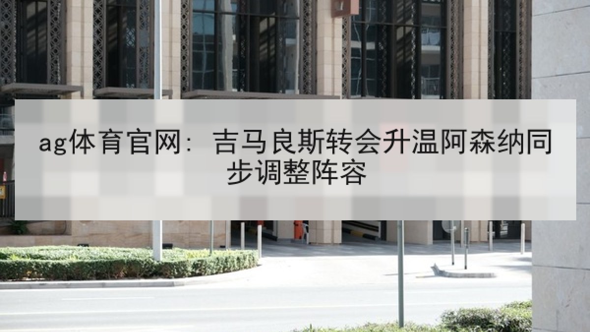 ag体育官网: 吉马良斯转会升温阿森纳同步调整阵容
