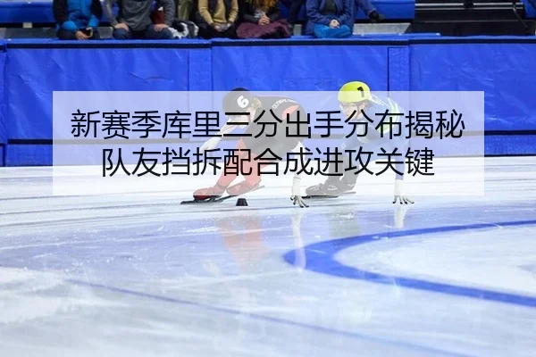新赛季库里三分出手分布揭秘 队友挡拆配合成进攻关键