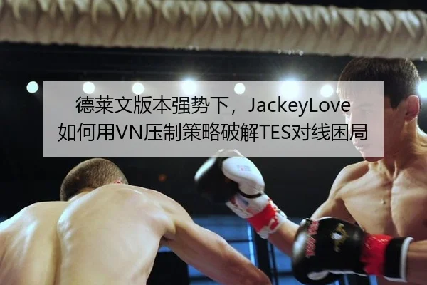 德莱文版本强势下，JackeyLove如何用VN压制策略破解TES对线困局