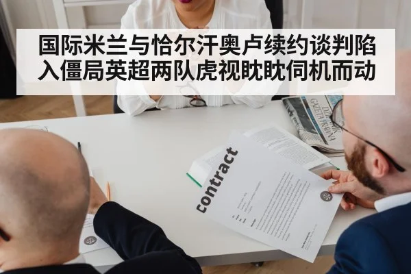 国际米兰与恰尔汗奥卢续约谈判陷入僵局英超两队虎视眈眈伺机而动