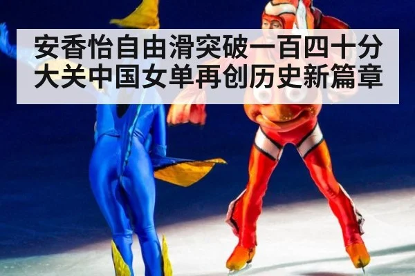 安香怡自由滑突破一百四十分大关中国女单再创历史新篇章