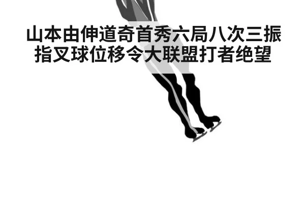 山本由伸道奇首秀六局八次三振 指叉球位移令大联盟打者绝望